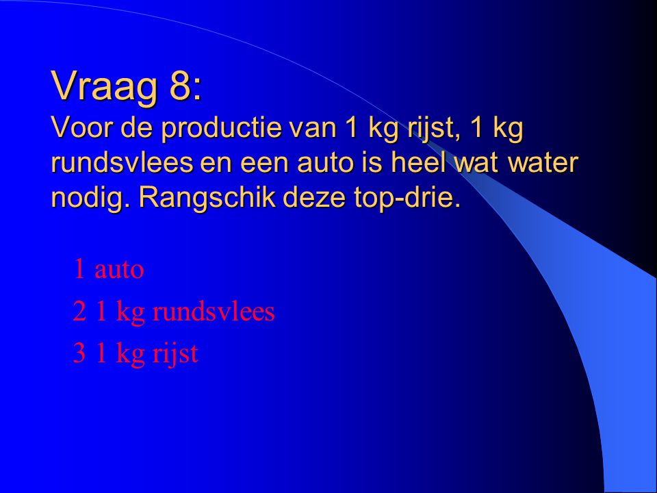 Vraag 8: Voor de productie van 1 kg rijst, 1 kg rundsvlees en een auto is heel wat water nodig. Rangschik deze top-drie.
