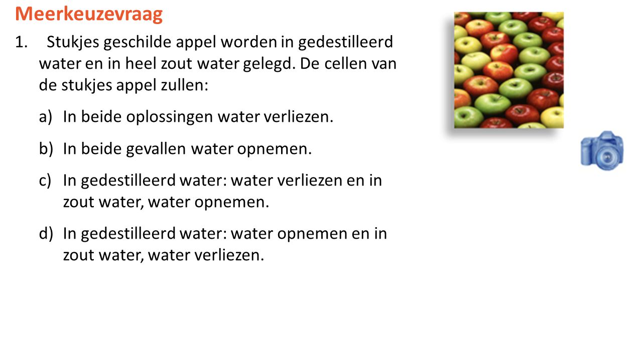 Meerkeuzevraag Stukjes geschilde appel worden in gedestilleerd water en in heel zout water gelegd. De cellen van de stukjes appel zullen: