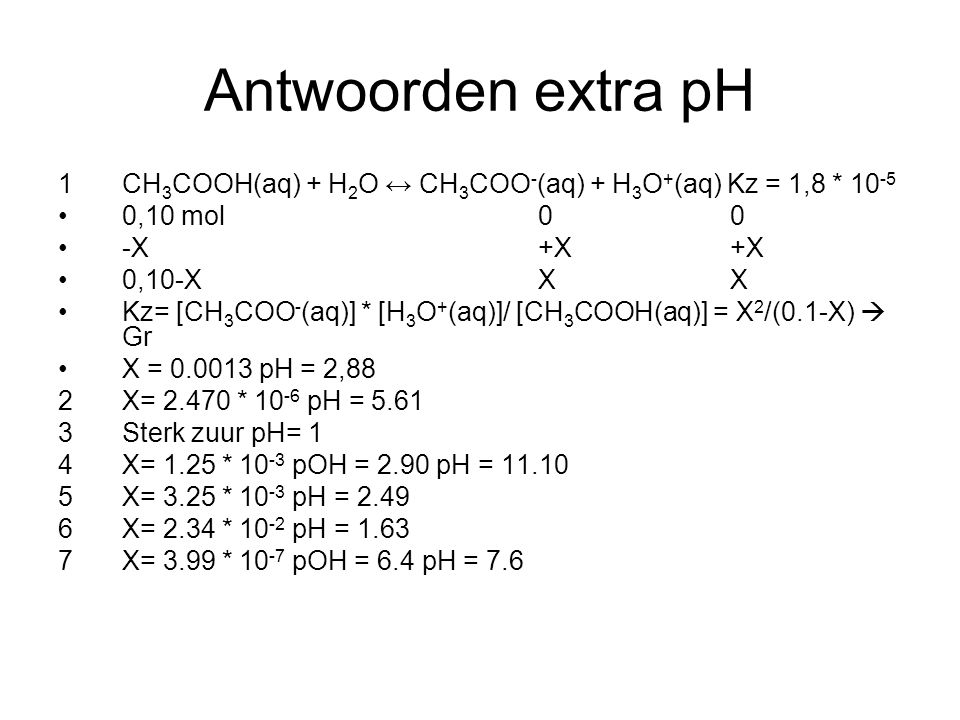 Antwoorden extra pH 1 CH3COOH(aq) + H2O ↔ CH3COO-(aq) + H3O+(aq) Kz = 1,8 * ,10 mol 0 0.