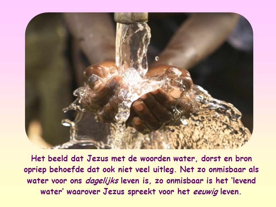 Het beeld dat Jezus met de woorden water, dorst en bron opriep behoefde dat ook niet veel uitleg.