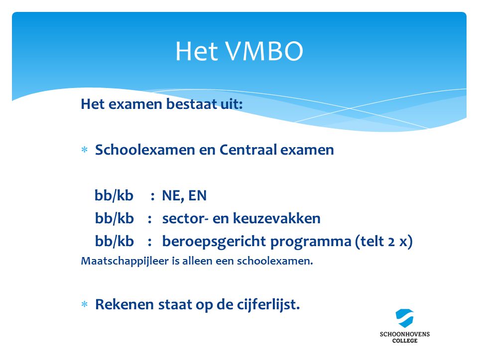 Het VMBO Het examen bestaat uit: Schoolexamen en Centraal examen