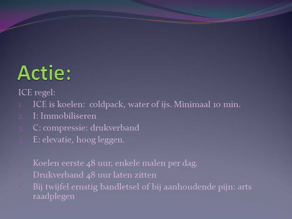 Actie: ICE regel: ICE is koelen: coldpack, water of ijs. Minimaal 10 min. I: Immobiliseren. C: compressie: drukverband.