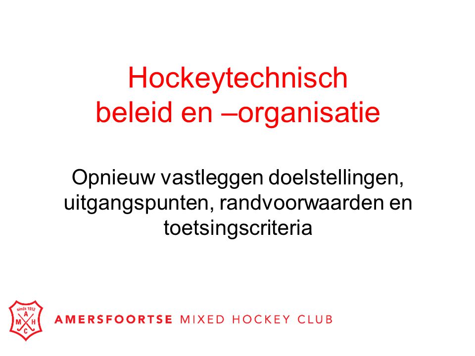 Hockeytechnisch beleid en –organisatie Opnieuw vastleggen doelstellingen, uitgangspunten, randvoorwaarden en toetsingscriteria