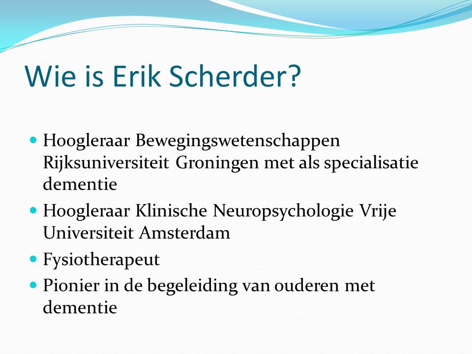 Wie is Erik Scherder Hoogleraar Bewegingswetenschappen Rijksuniversiteit Groningen met als specialisatie dementie.
