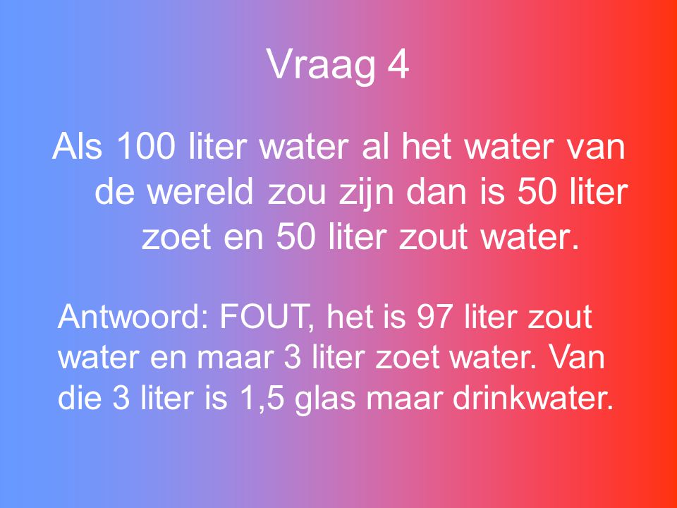 Vraag 4 Als 100 liter water al het water van de wereld zou zijn dan is 50 liter zoet en 50 liter zout water.