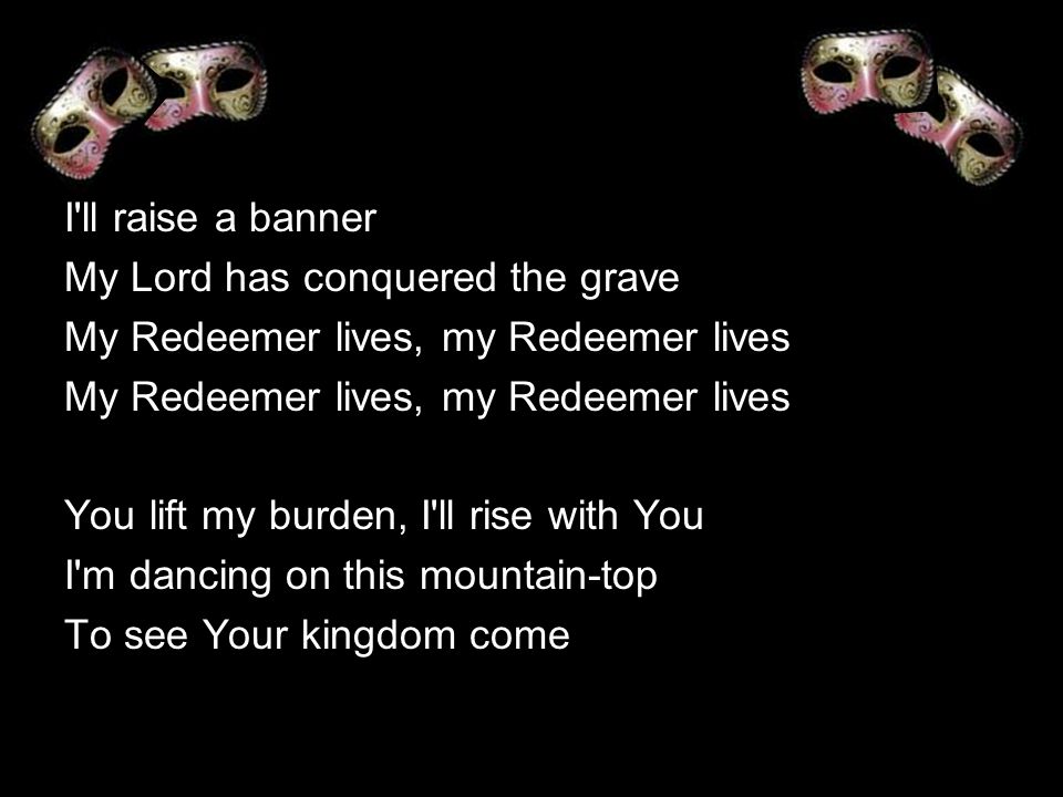I ll raise a banner My Lord has conquered the grave. My Redeemer lives, my Redeemer lives. You lift my burden, I ll rise with You.
