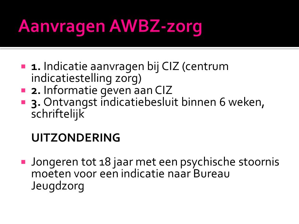 Aanvragen AWBZ-zorg 1. Indicatie aanvragen bij CIZ (centrum indicatiestelling zorg) 2. Informatie geven aan CIZ.