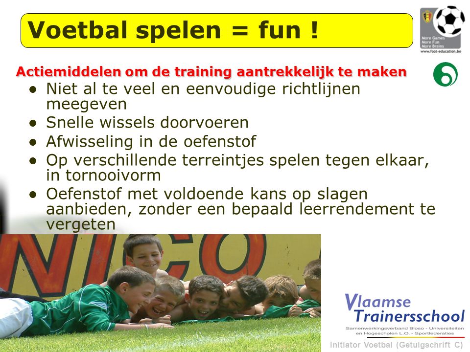 Voetbal spelen = fun ! Actiemiddelen om de training aantrekkelijk te maken. Niet al te veel en eenvoudige richtlijnen meegeven.