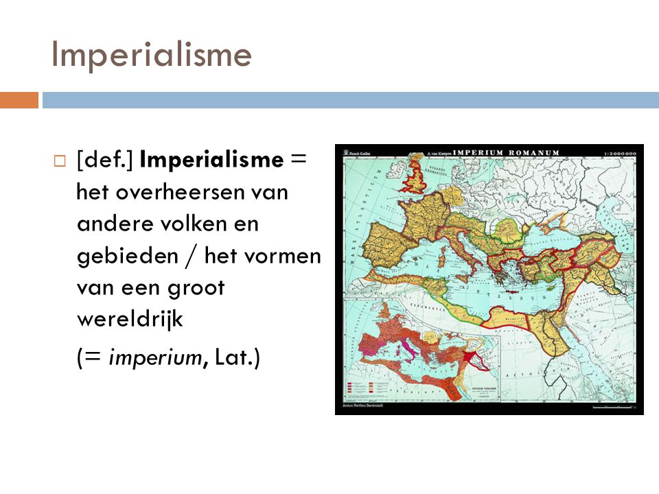 Imperialisme [def.] Imperialisme = het overheersen van andere volken en gebieden / het vormen van een groot wereldrijk.
