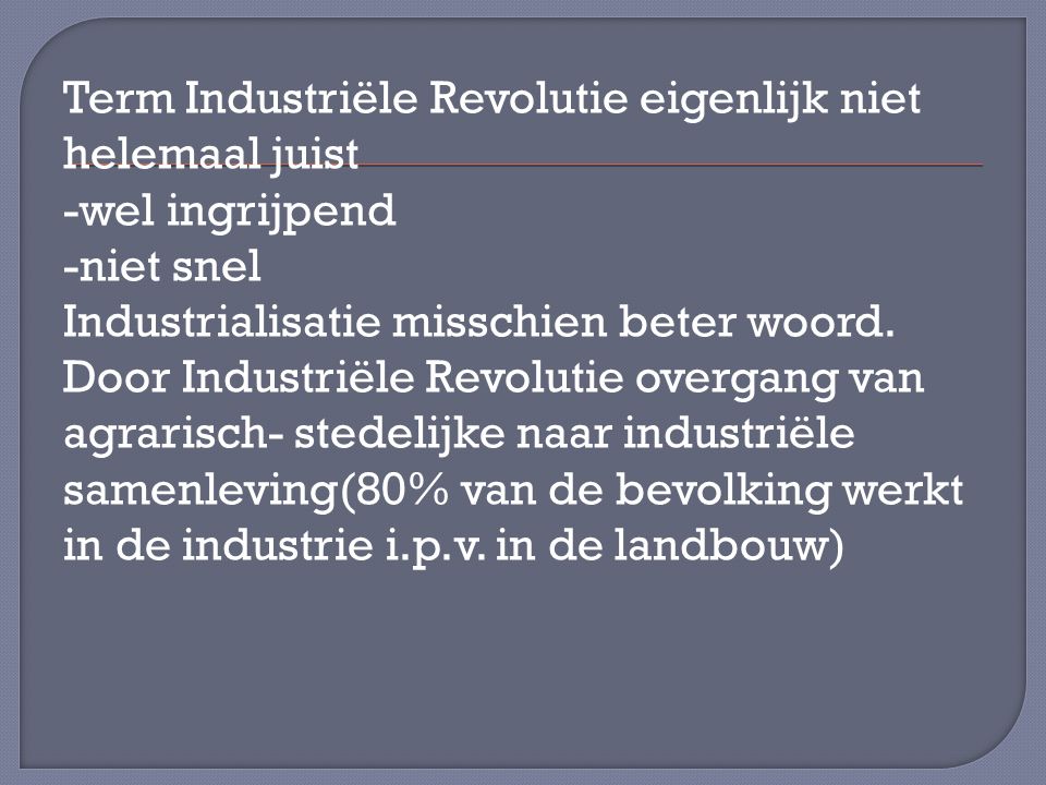 Term Industriële Revolutie eigenlijk niet helemaal juist -wel ingrijpend -niet snel Industrialisatie misschien beter woord.