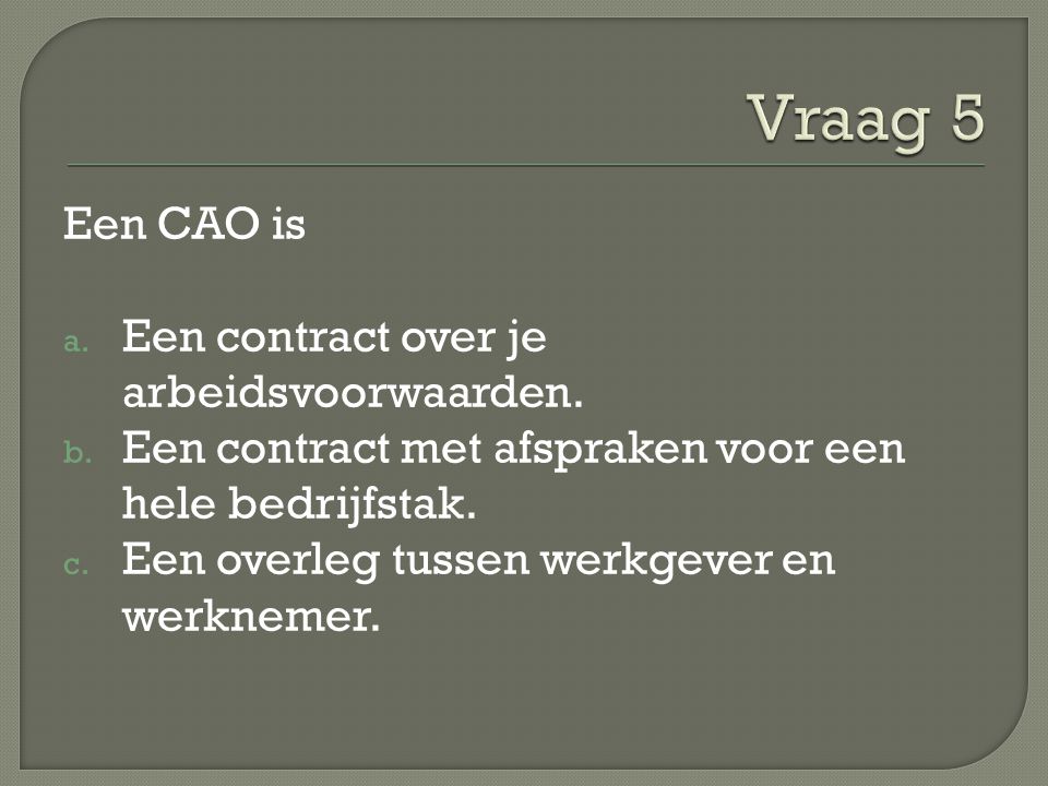 Vraag 5 Een CAO is Een contract over je arbeidsvoorwaarden.