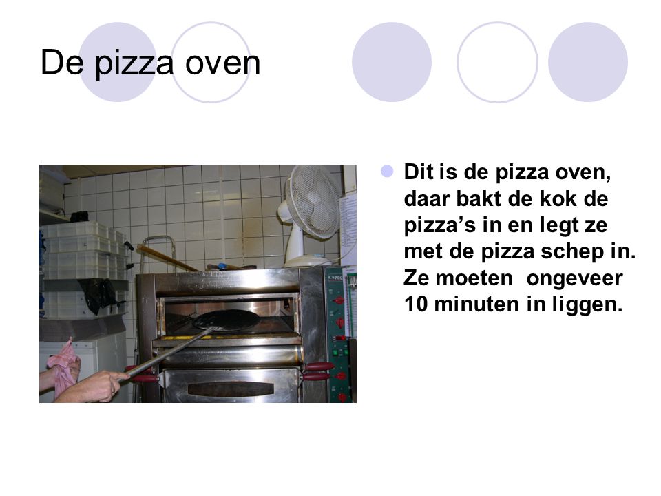 De pizza oven Dit is de pizza oven, daar bakt de kok de pizza’s in en legt ze met de pizza schep in.