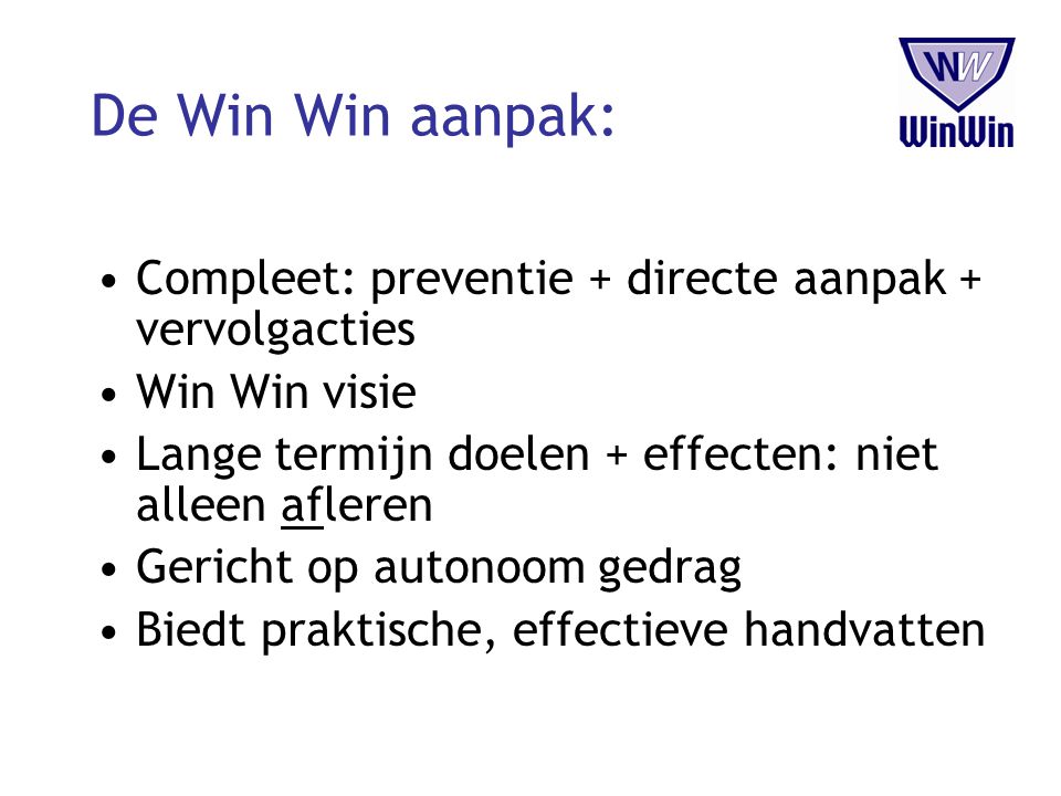 De Win Win aanpak: Compleet: preventie + directe aanpak + vervolgacties. Win Win visie. Lange termijn doelen + effecten: niet alleen afleren.