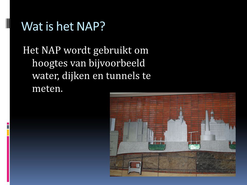 Wat is het NAP Het NAP wordt gebruikt om hoogtes van bijvoorbeeld water, dijken en tunnels te meten.