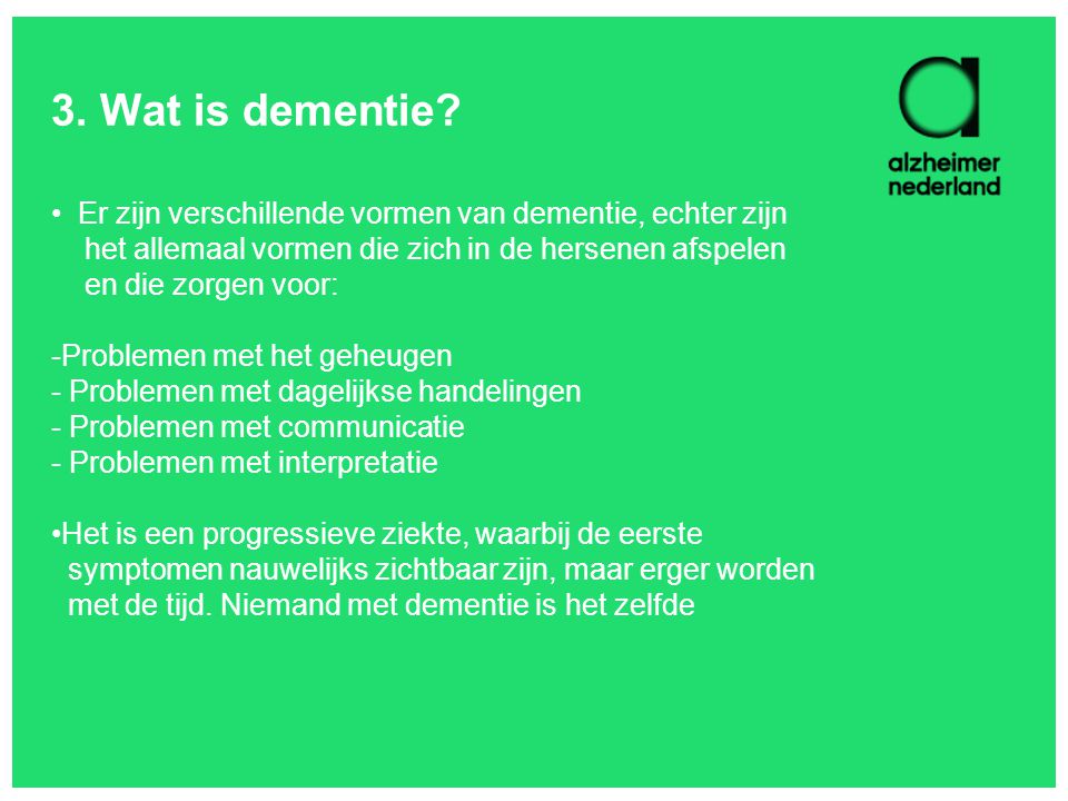3. Wat is dementie Er zijn verschillende vormen van dementie, echter zijn. het allemaal vormen die zich in de hersenen afspelen.
