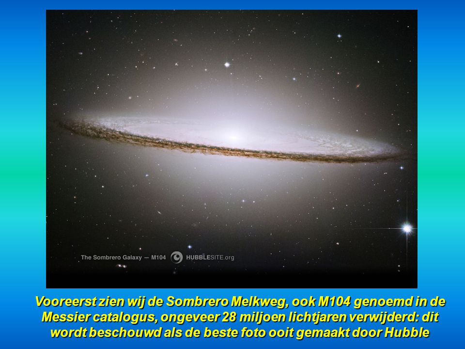 Vooreerst zien wij de Sombrero Melkweg, ook M104 genoemd in de Messier catalogus, ongeveer 28 miljoen lichtjaren verwijderd: dit wordt beschouwd als de beste foto ooit gemaakt door Hubble