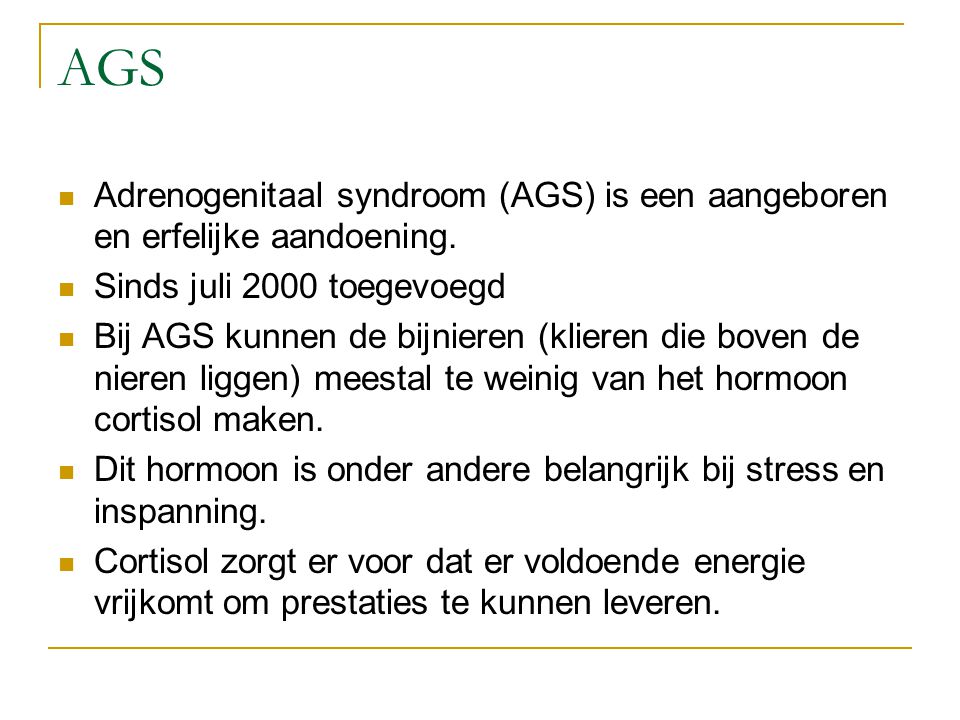 AGS Adrenogenitaal syndroom (AGS) is een aangeboren en erfelijke aandoening. Sinds juli 2000 toegevoegd.