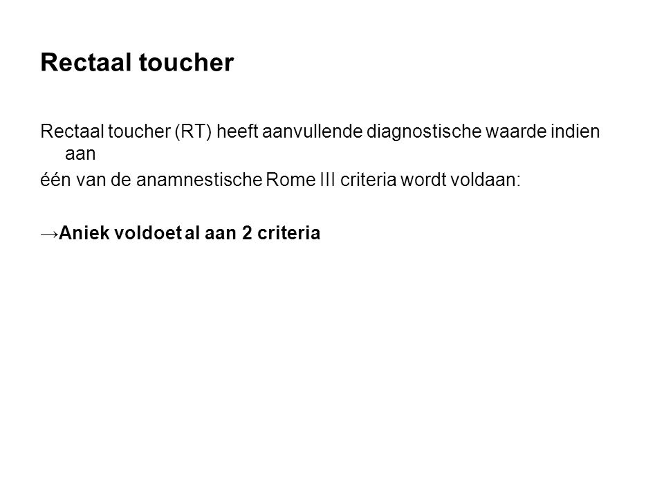 Rectaal toucher Rectaal toucher (RT) heeft aanvullende diagnostische waarde indien aan. één van de anamnestische Rome III criteria wordt voldaan: