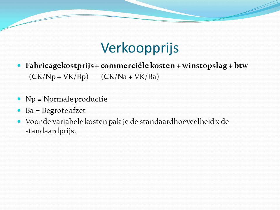 Verkoopprijs Fabricagekostprijs + commerciële kosten + winstopslag + btw. (CK/Np + VK/Bp) (CK/Na + VK/Ba)