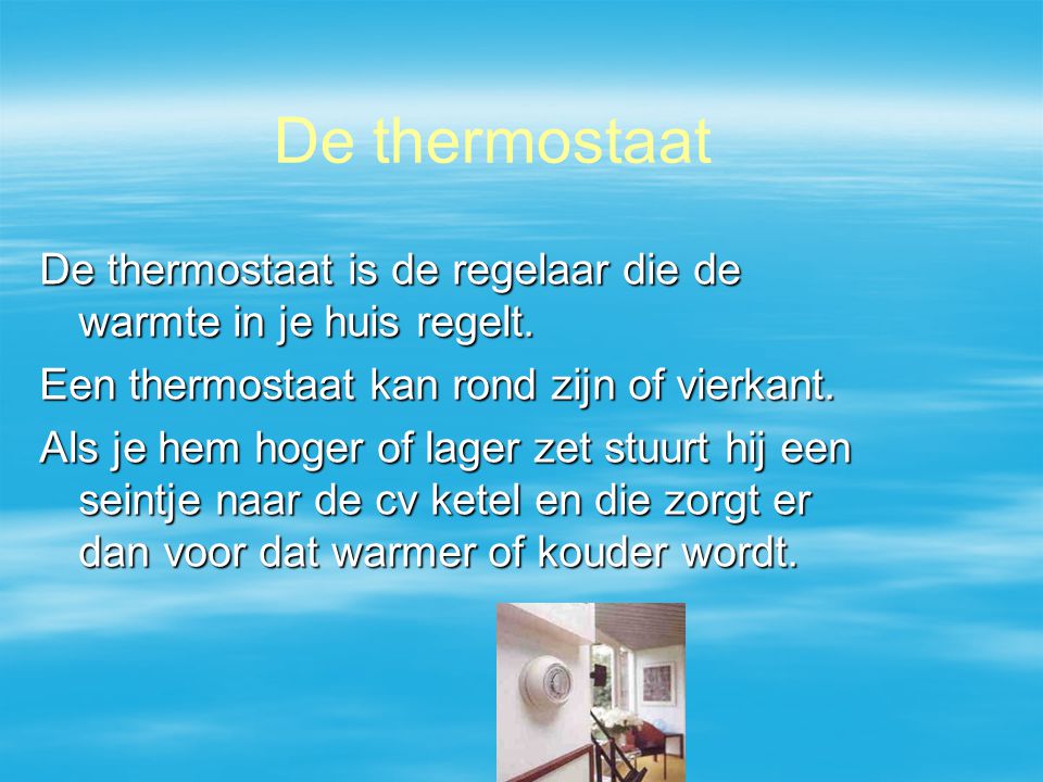 De thermostaat De thermostaat is de regelaar die de warmte in je huis regelt. Een thermostaat kan rond zijn of vierkant.