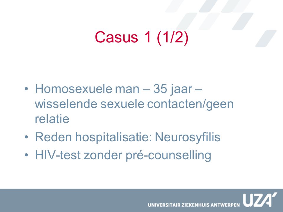 Casus 1 (1/2) Homosexuele man – 35 jaar – wisselende sexuele contacten/geen relatie. Reden hospitalisatie: Neurosyfilis.