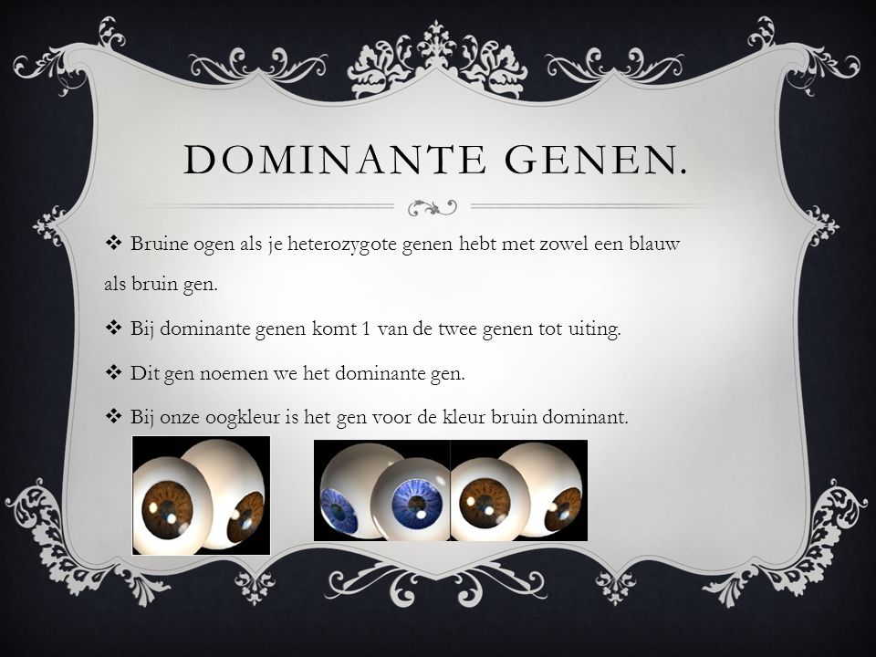 Dominante genen. Bruine ogen als je heterozygote genen hebt met zowel een blauw als bruin gen.