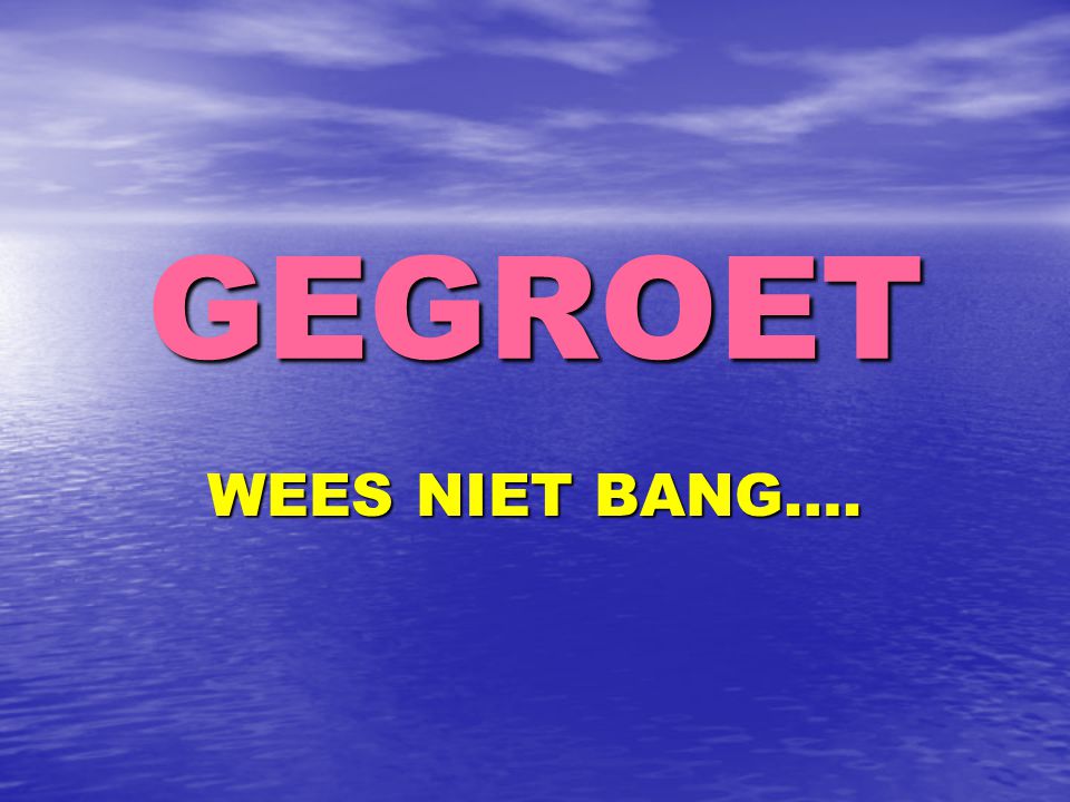 GEGROET WEES NIET BANG….