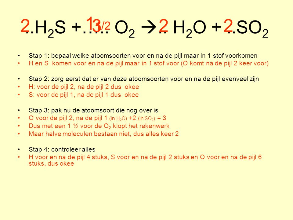 ..H2S +….. O2 .. H2O + ..SO2 11/ Stap 1: bepaal welke atoomsoorten voor en na de pijl maar in 1 stof voorkomen.