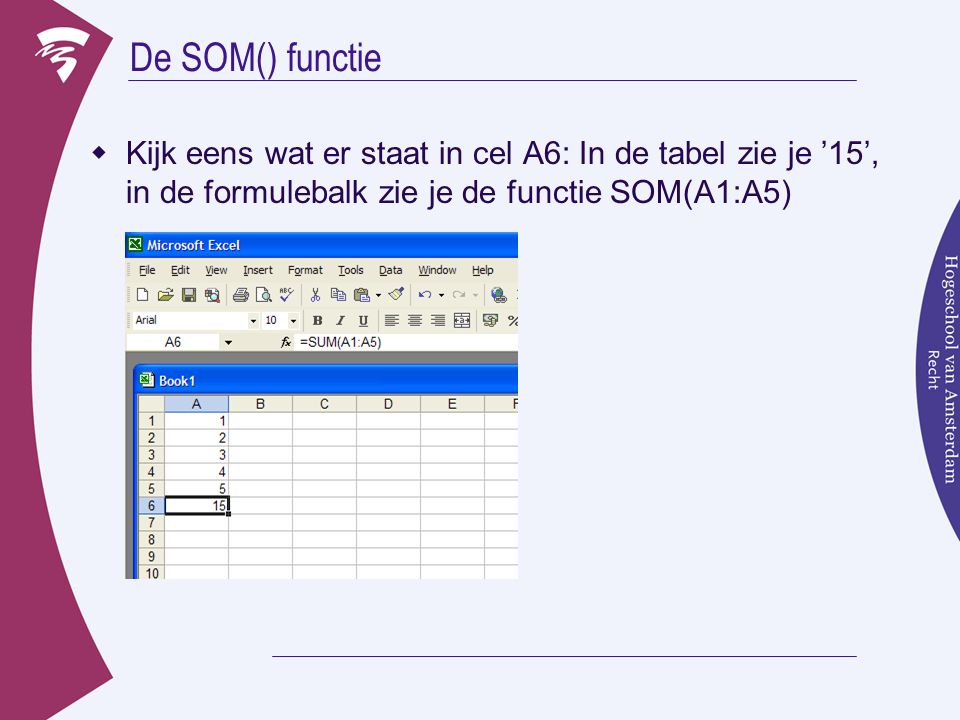 De SOM() functie Kijk eens wat er staat in cel A6: In de tabel zie je ’15’, in de formulebalk zie je de functie SOM(A1:A5)