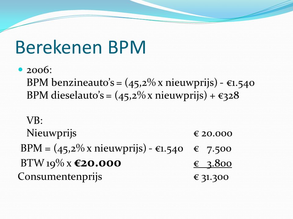 Berekenen BPM 2006: BPM benzineauto’s = (45,2% x nieuwprijs) - €1.540 BPM dieselauto’s = (45,2% x nieuwprijs) + €328 VB: Nieuwprijs €