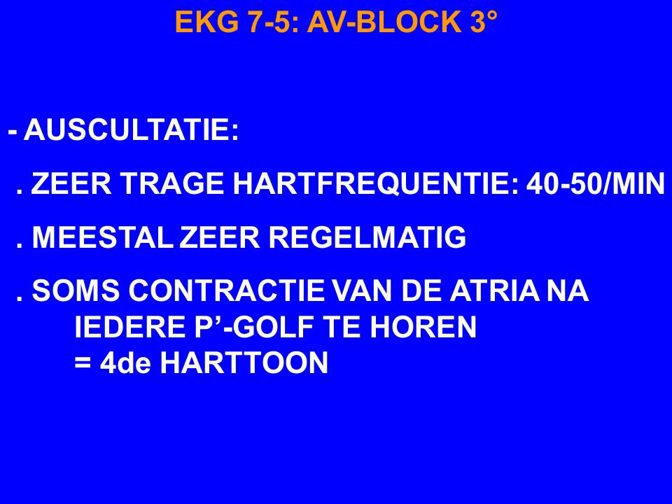 EKG 7-5: AV-BLOCK 3° - AUSCULTATIE: . ZEER TRAGE HARTFREQUENTIE: 40-50/MIN. . MEESTAL ZEER REGELMATIG.