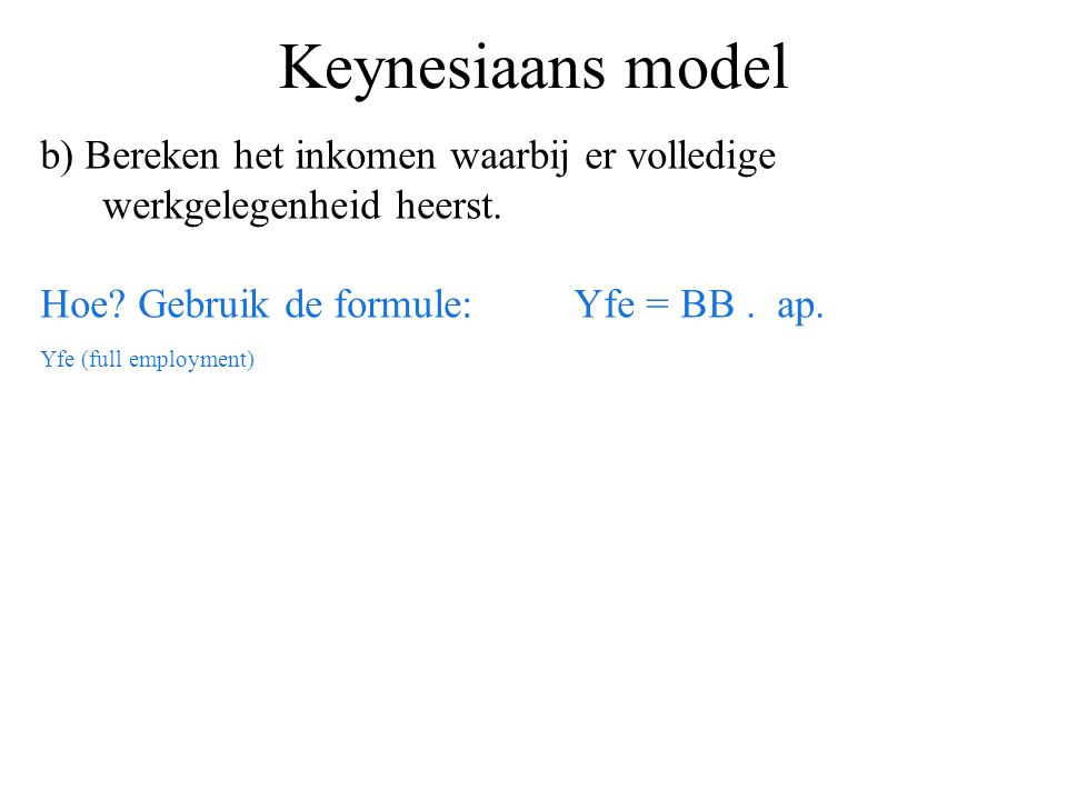 Keynesiaans model b) Bereken het inkomen waarbij er volledige werkgelegenheid heerst. Hoe Gebruik de formule: Yfe = BB . ap.