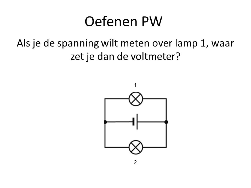 Oefenen PW Als je de spanning wilt meten over lamp 1, waar zet je dan de voltmeter 1 2
