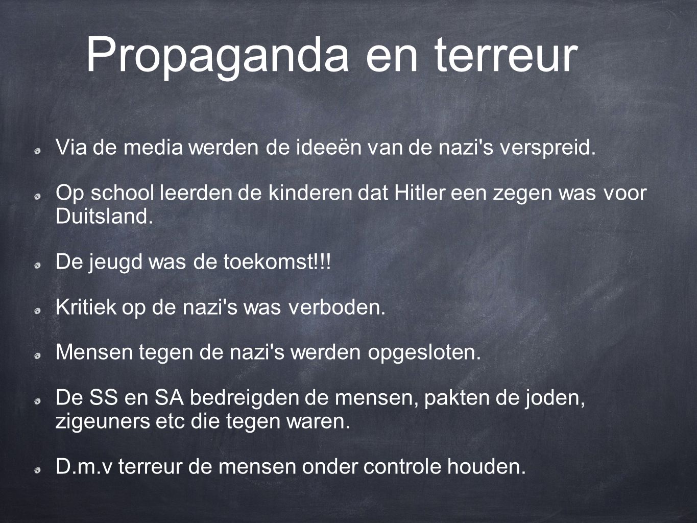 Propaganda en terreur Via de media werden de ideeën van de nazi s verspreid. Op school leerden de kinderen dat Hitler een zegen was voor Duitsland.