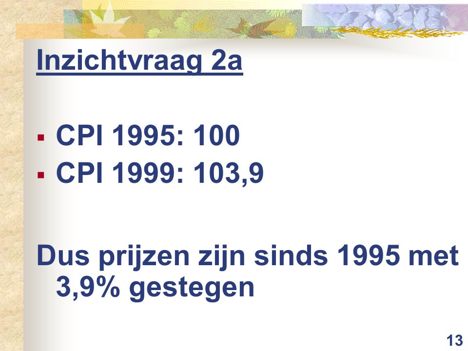 Inzichtvraag 2a CPI 1995: 100 CPI 1999: 103,9 Dus prijzen zijn sinds 1995 met 3,9% gestegen