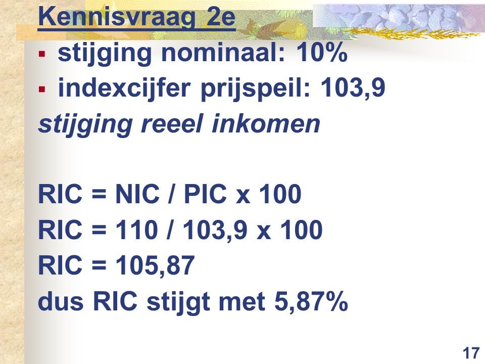 Kennisvraag 2e stijging nominaal: 10% indexcijfer prijspeil: 103,9. stijging reeel inkomen. RIC = NIC / PIC x 100.