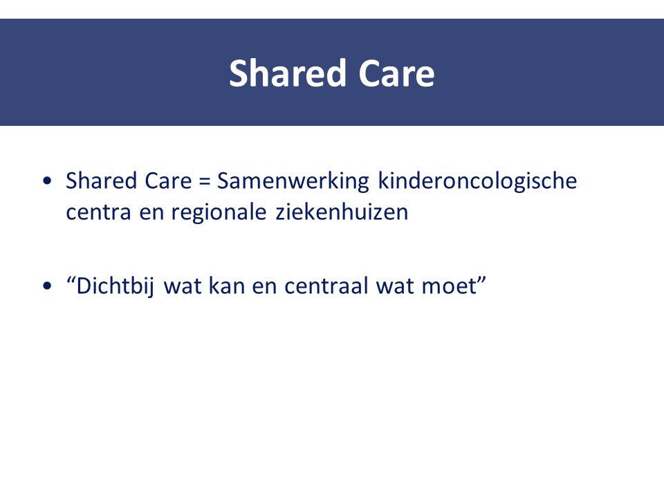Shared Care Shared Care = Samenwerking kinderoncologische centra en regionale ziekenhuizen. Dichtbij wat kan en centraal wat moet
