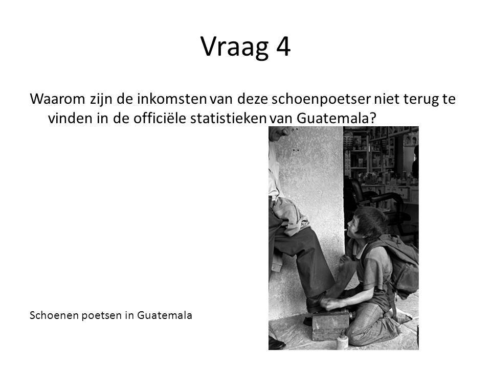 Vraag 4 Waarom zijn de inkomsten van deze schoenpoetser niet terug te vinden in de officiële statistieken van Guatemala