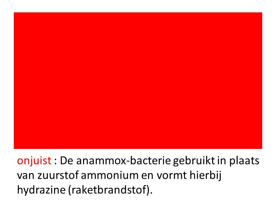 onjuist : De anammox-bacterie gebruikt in plaats van zuurstof ammonium en vormt hierbij hydrazine (raketbrandstof).