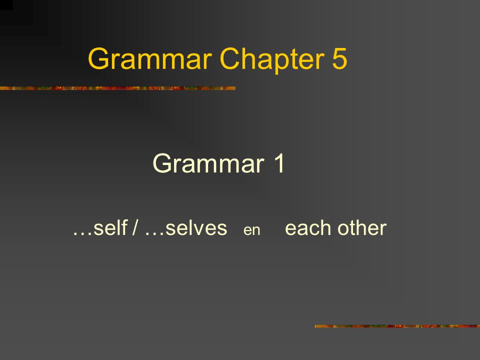 Grammar Chapter 5 Grammar 1 …self / …selves en each other