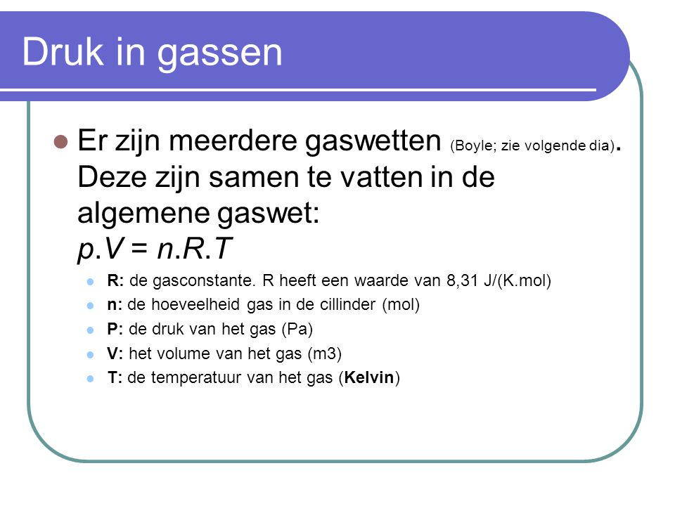 Druk in gassen Er zijn meerdere gaswetten (Boyle; zie volgende dia). Deze zijn samen te vatten in de algemene gaswet: p.V = n.R.T.