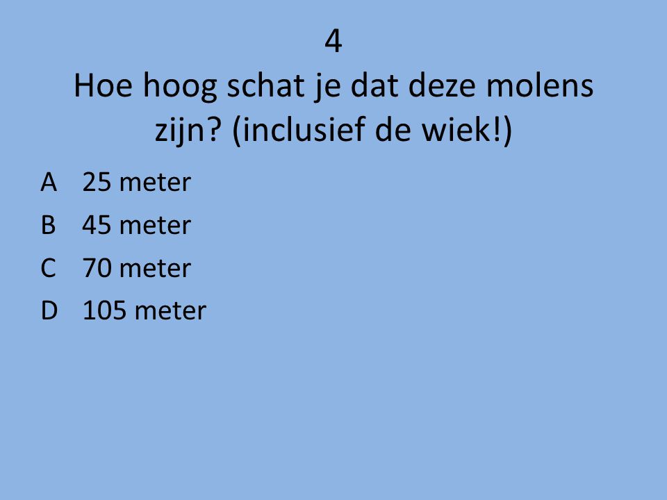 4 Hoe hoog schat je dat deze molens zijn (inclusief de wiek!)