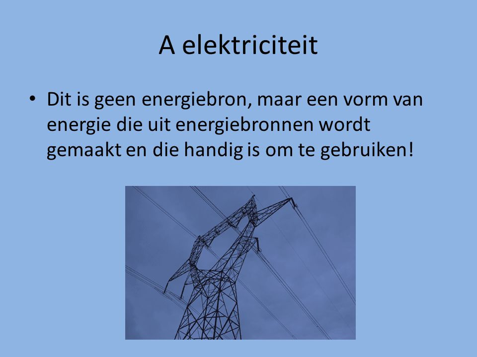 A elektriciteit Dit is geen energiebron, maar een vorm van energie die uit energiebronnen wordt gemaakt en die handig is om te gebruiken!