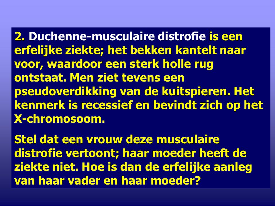 2. Duchenne-musculaire distrofie is een erfelijke ziekte; het bekken kantelt naar voor, waardoor een sterk holle rug ontstaat. Men ziet tevens een pseudoverdikking van de kuitspieren. Het kenmerk is recessief en bevindt zich op het X-chromosoom.