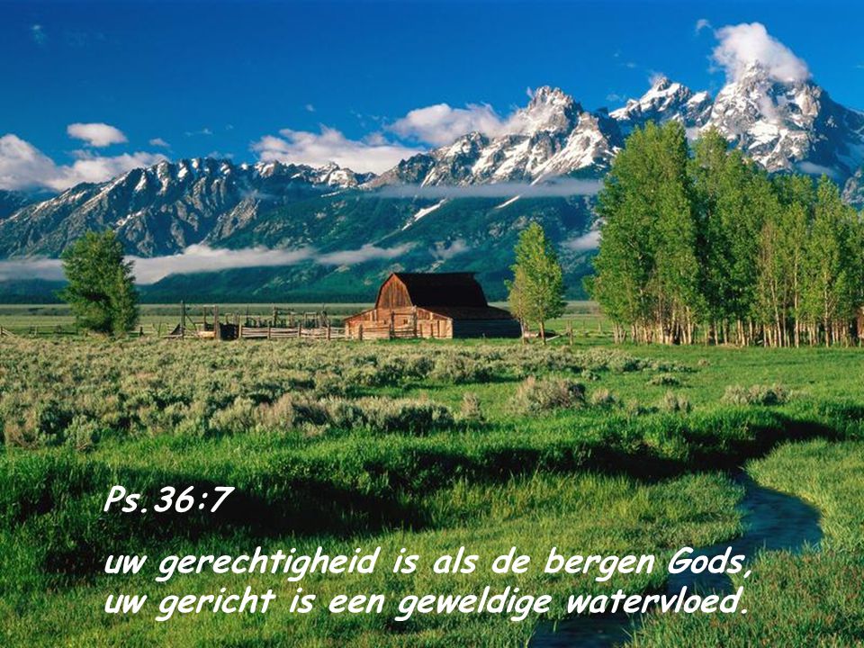 Ps.36:7 uw gerechtigheid is als de bergen Gods, uw gericht is een geweldige watervloed.