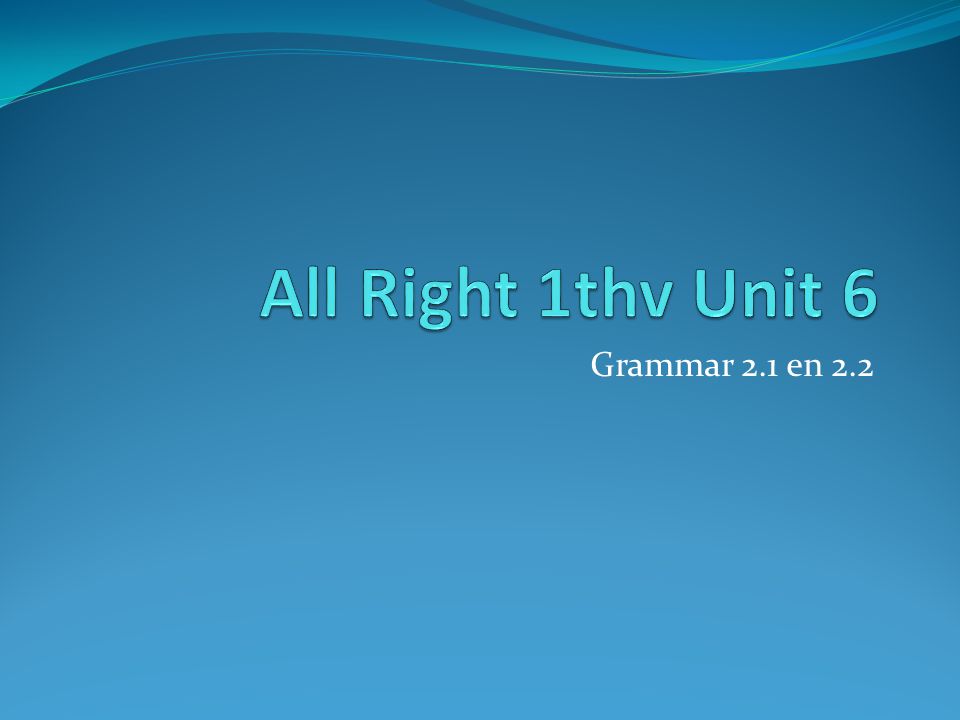 All Right 1thv Unit 6 Grammar 2.1 en 2.2