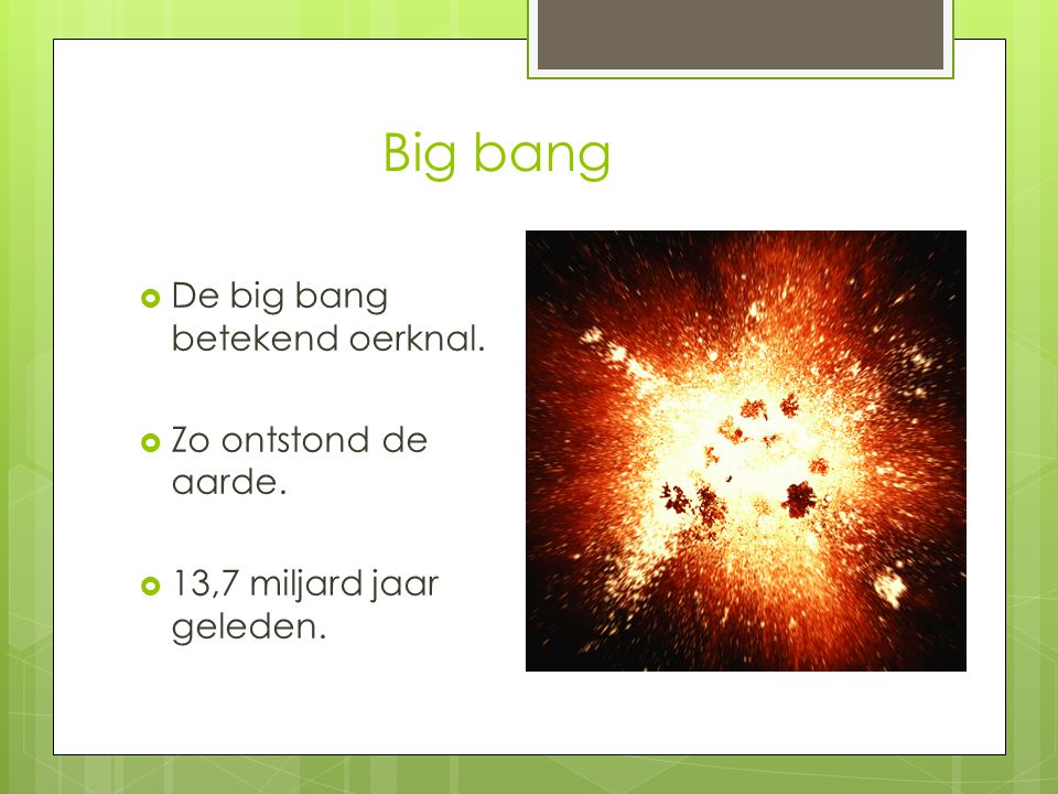 Big bang De big bang betekend oerknal. Zo ontstond de aarde.