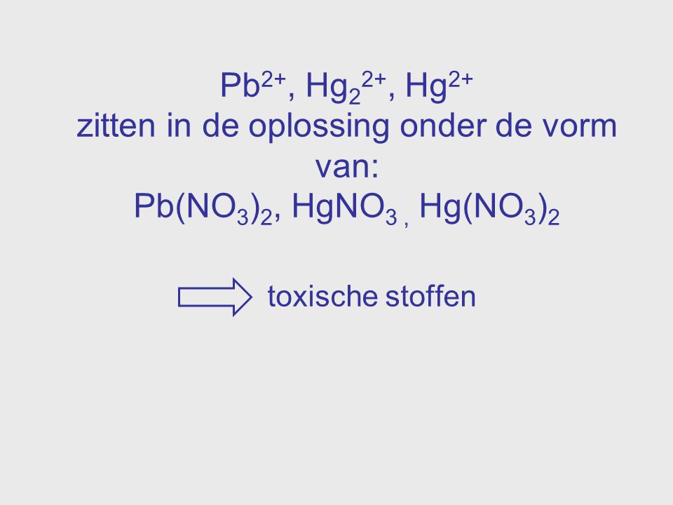 Pb2+, Hg22+, Hg2+ zitten in de oplossing onder de vorm van: Pb(NO3)2, HgNO3 , Hg(NO3)2 toxische stoffen