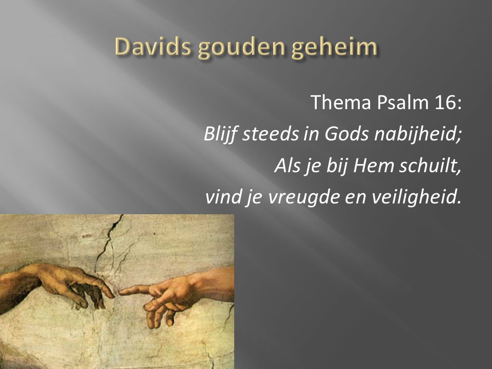 Davids gouden geheim Thema Psalm 16: Blijf steeds in Gods nabijheid; Als je bij Hem schuilt, vind je vreugde en veiligheid.