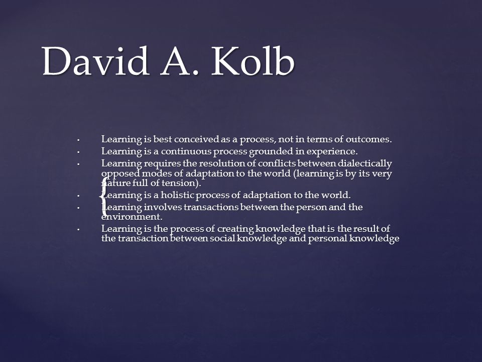 David A. Kolb Learning is best conceived as a process, not in terms of outcomes. Learning is a continuous process grounded in experience.